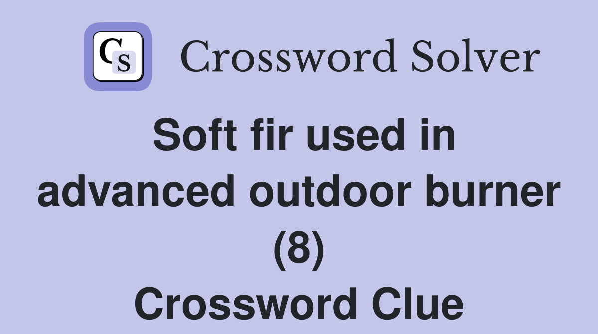 Soft fir used in advanced outdoor burner (8) Crossword Clue