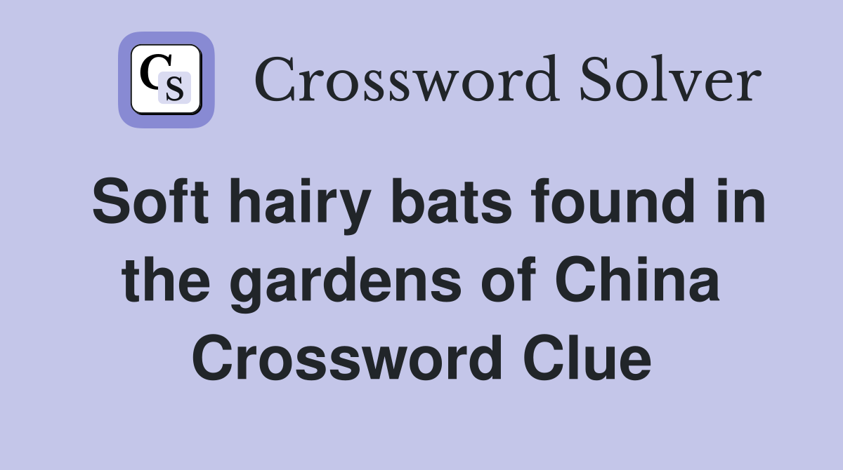 Soft hairy bats found in the gardens of China Crossword Clue