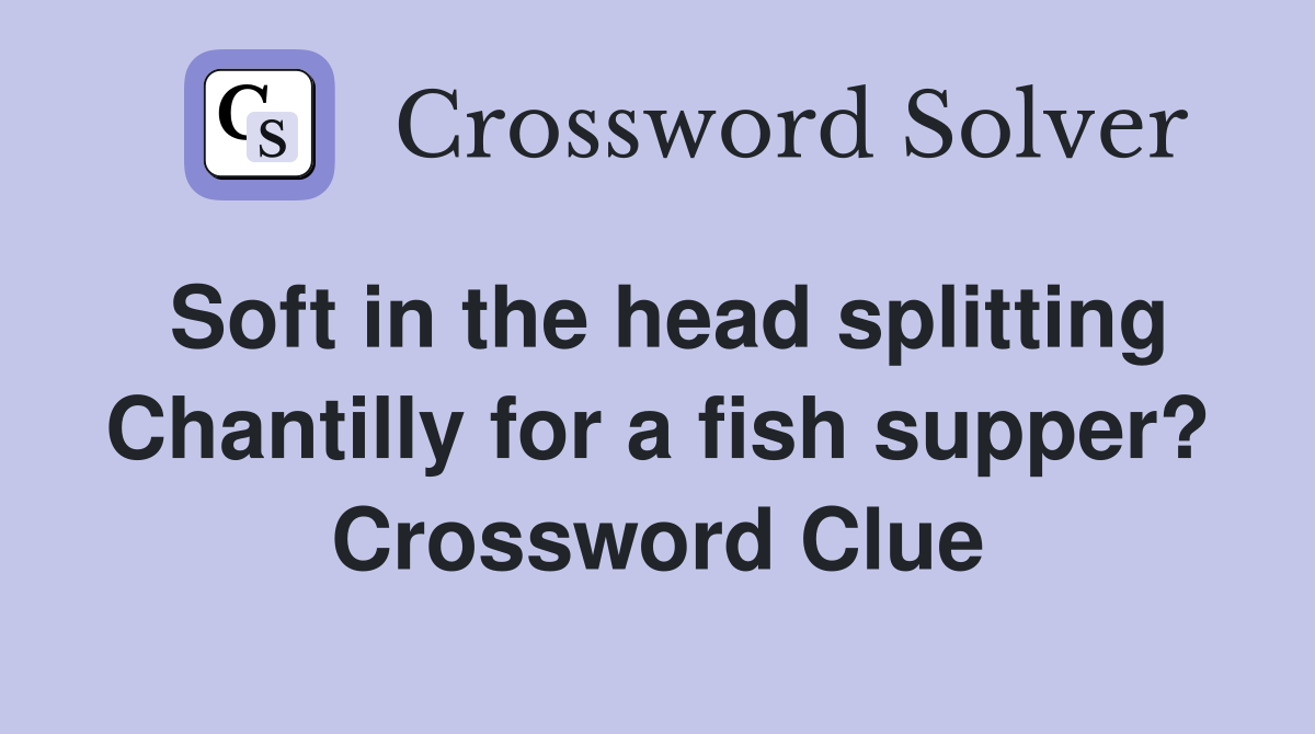 Soft in the head splitting Chantilly for a fish supper? Crossword Clue
