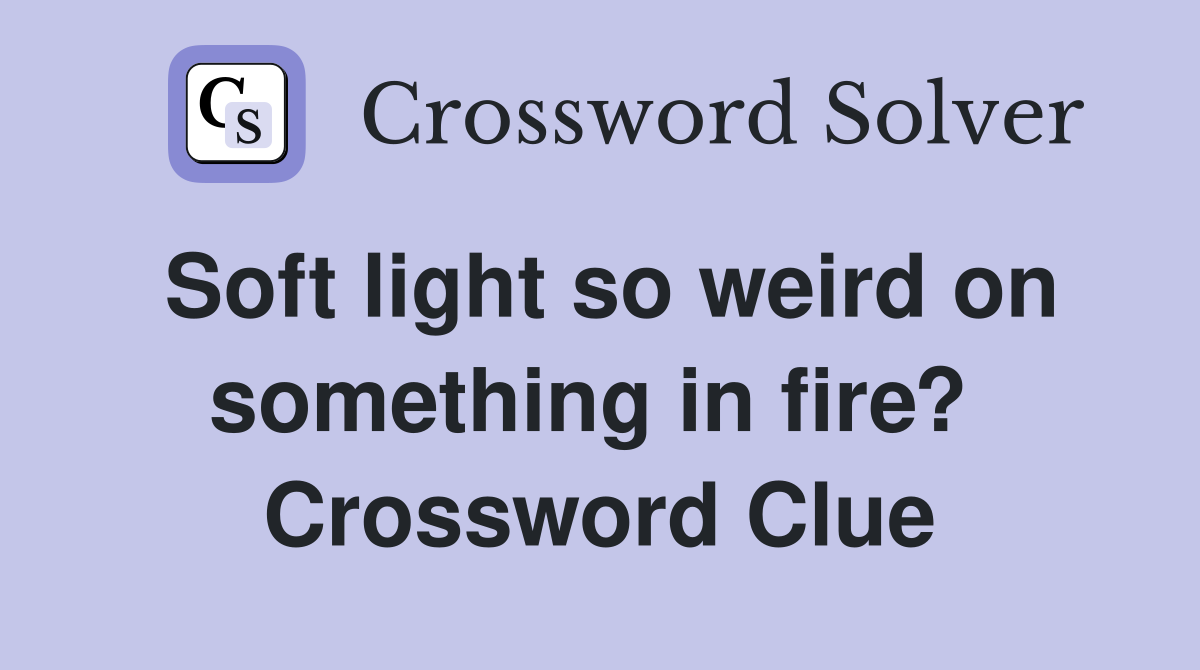 Soft light so weird on something in fire?  Crossword Clue