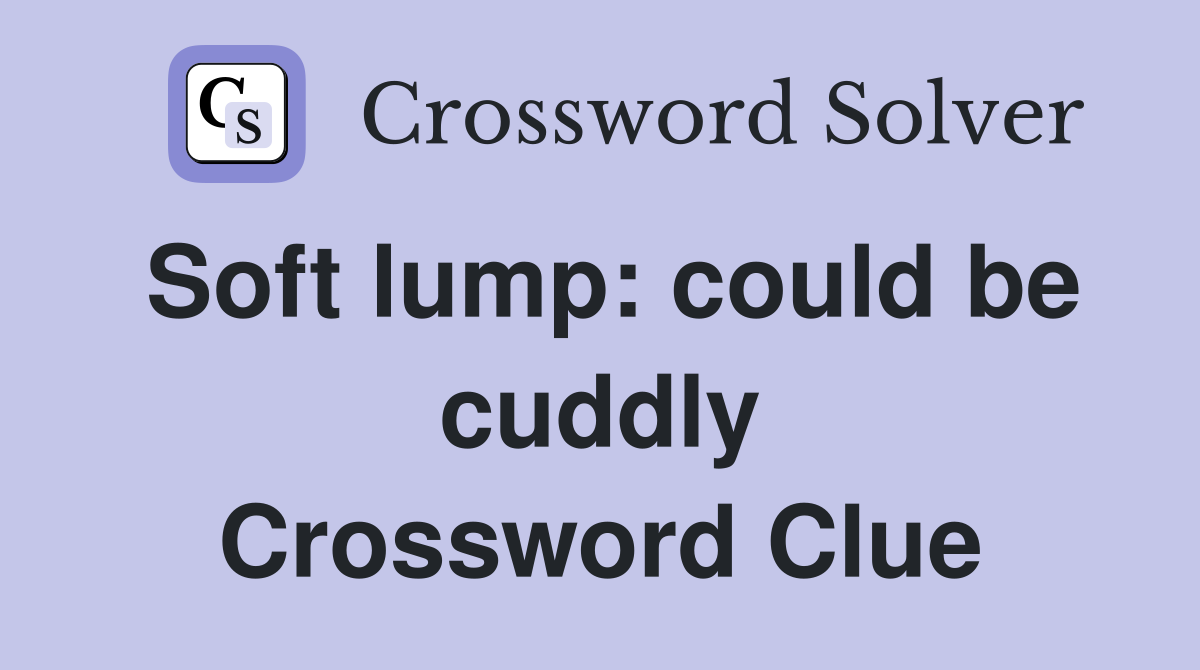 Soft lump: could be cuddly Crossword Clue