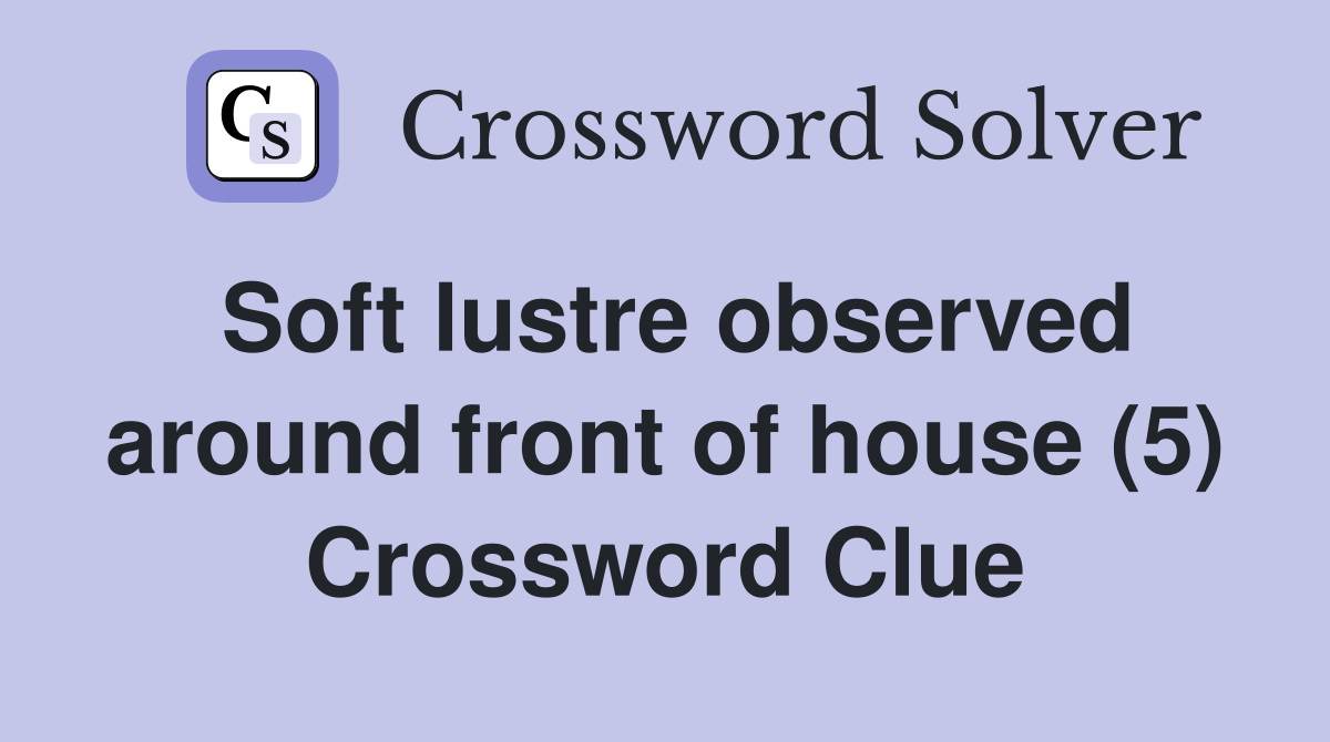 Soft lustre observed around front of house (5) Crossword Clue