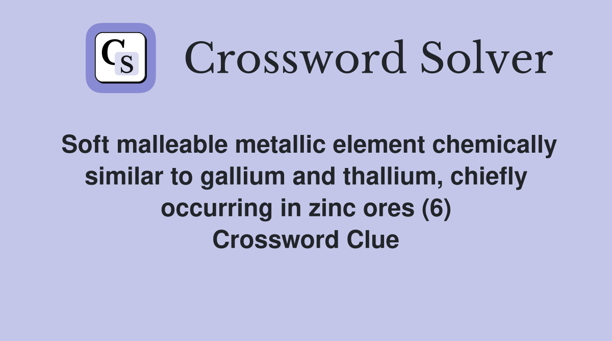 Soft malleable metallic element chemically similar to gallium and thallium, chiefly occurring in zinc ores (6) Crossword Clue