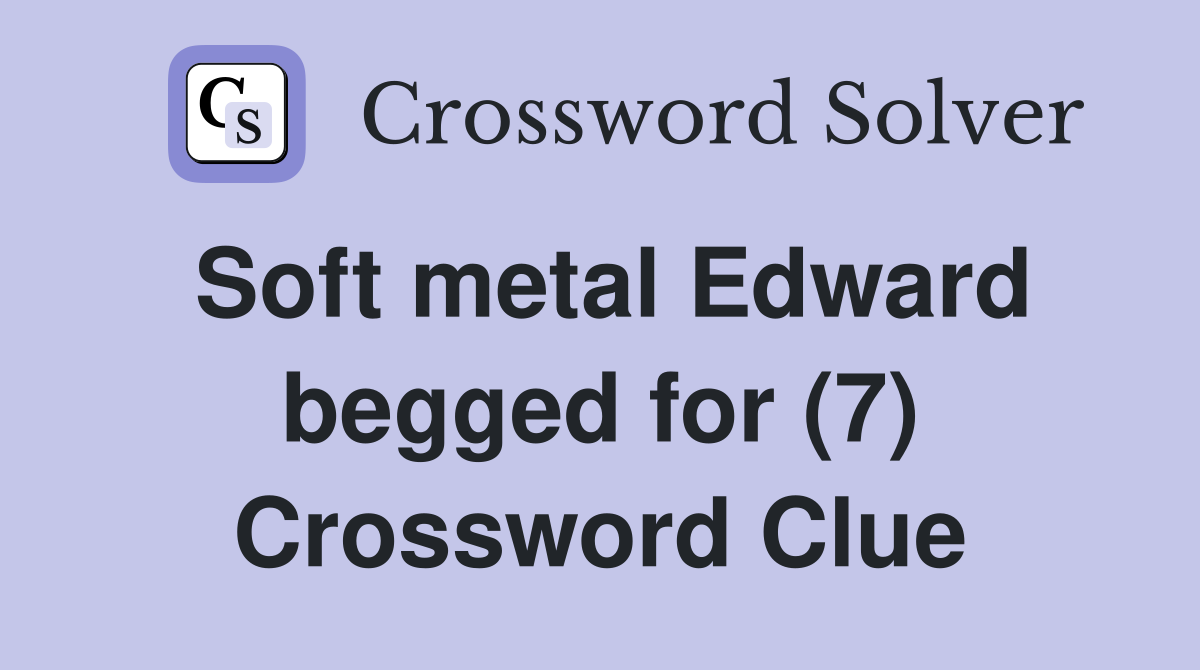 Soft metal Edward begged for (7) Crossword Clue