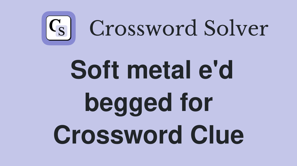 Soft metal e'd begged for Crossword Clue