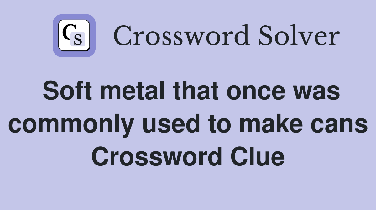 Soft metal that once was commonly used to make cans Crossword Clue
