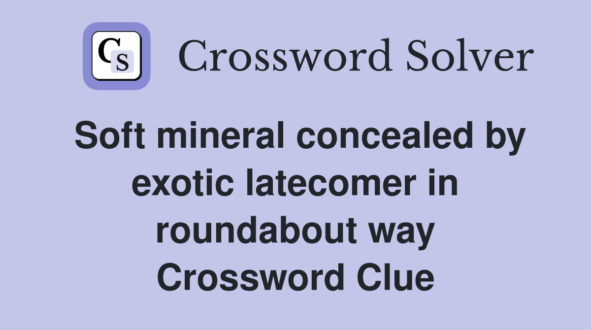 Soft mineral concealed by exotic latecomer in roundabout way Crossword Clue