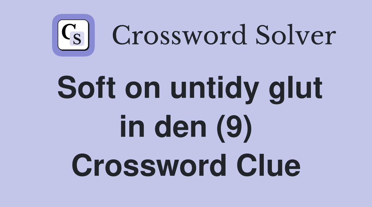 Soft on untidy glut in den (9) Crossword Clue
