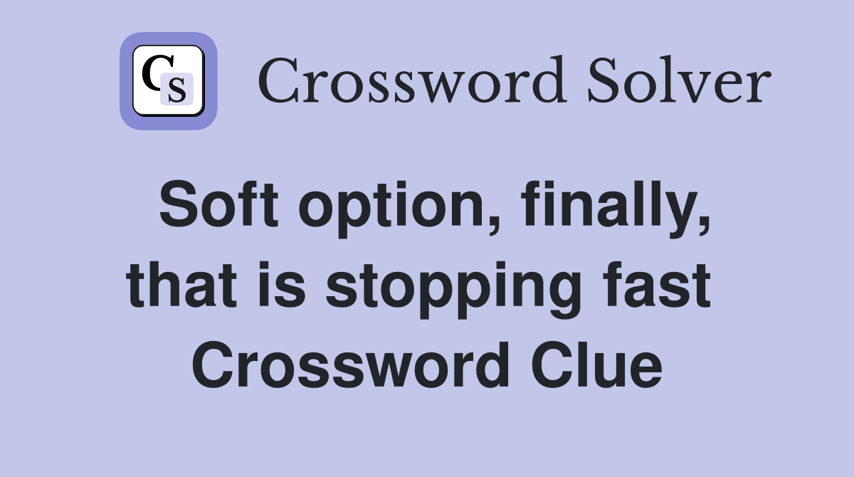 Soft option, finally, that is stopping fast  Crossword Clue