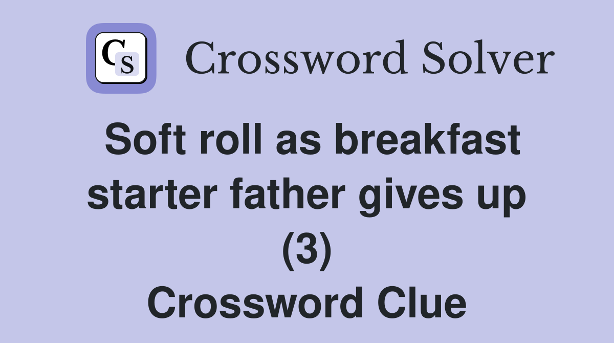 Soft roll as breakfast starter father gives up (3) Crossword Clue
