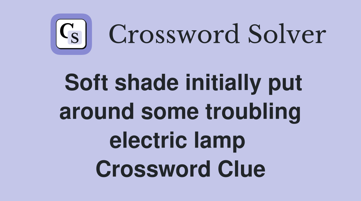 Soft shade initially put around some troubling electric lamp  Crossword Clue