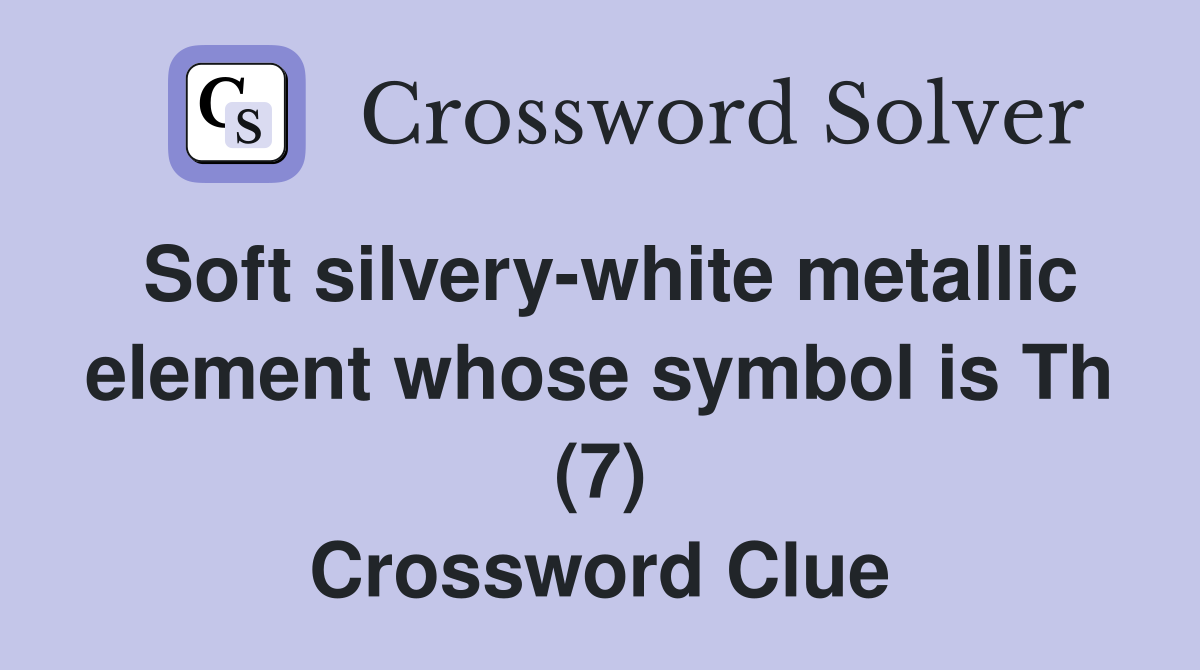 Soft silvery-white metallic element whose symbol is Th (7) Crossword Clue