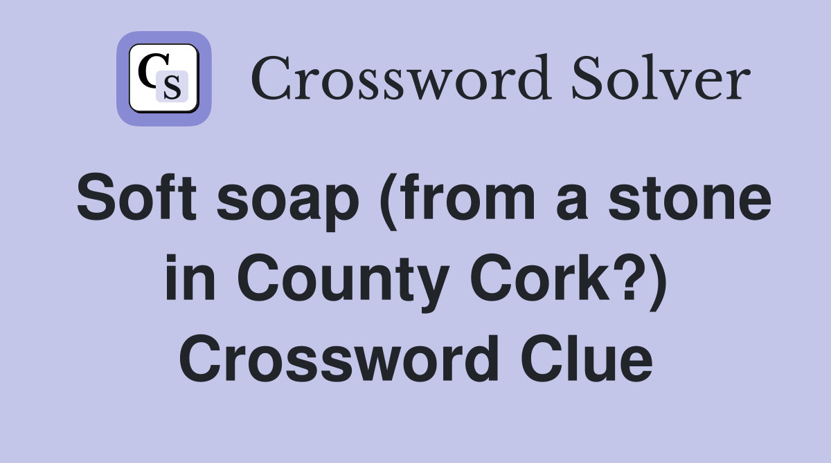 Soft soap (from a stone in County Cork?) Crossword Clue