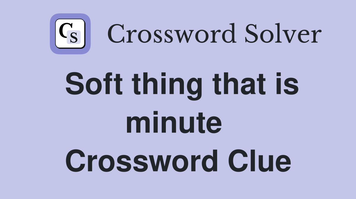 Soft thing that is minute  Crossword Clue