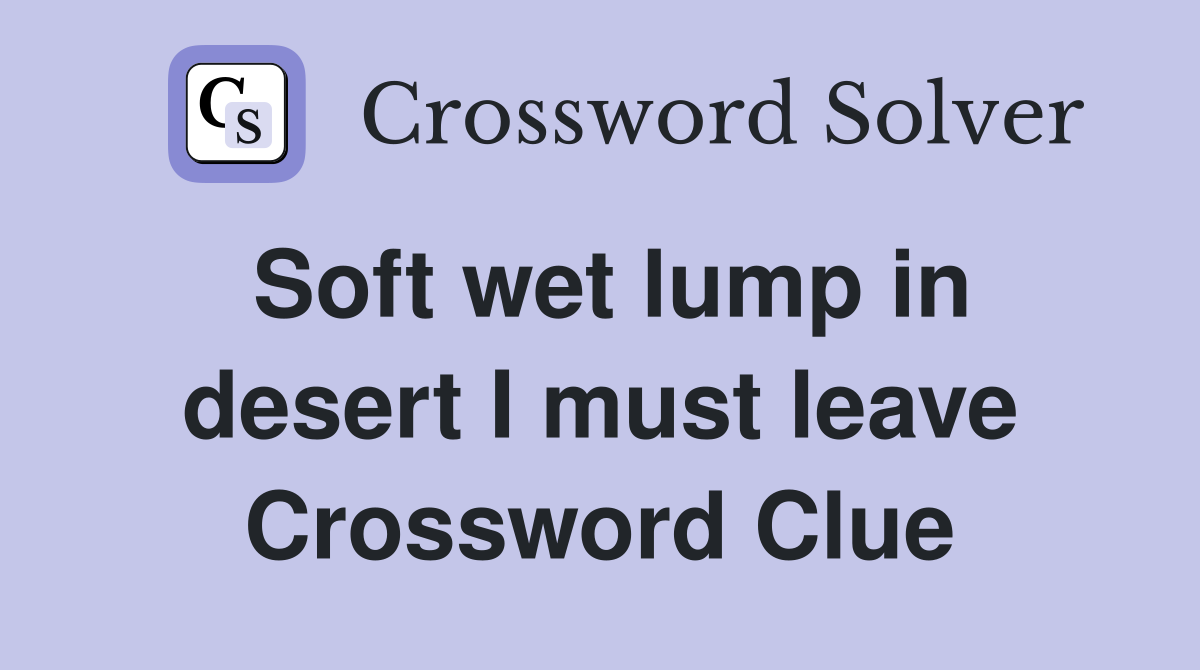 Soft wet lump in desert I must leave Crossword Clue