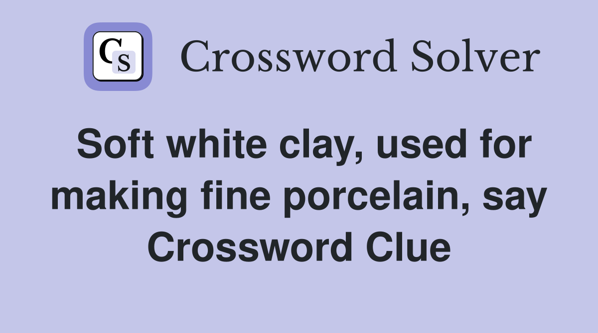 Soft white clay, used for making fine porcelain, say Crossword Clue