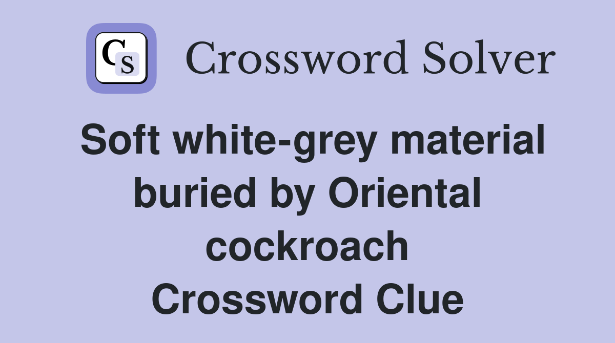 Soft white-grey material buried by Oriental cockroach Crossword Clue