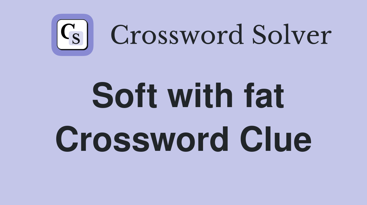 Soft with fat Crossword Clue