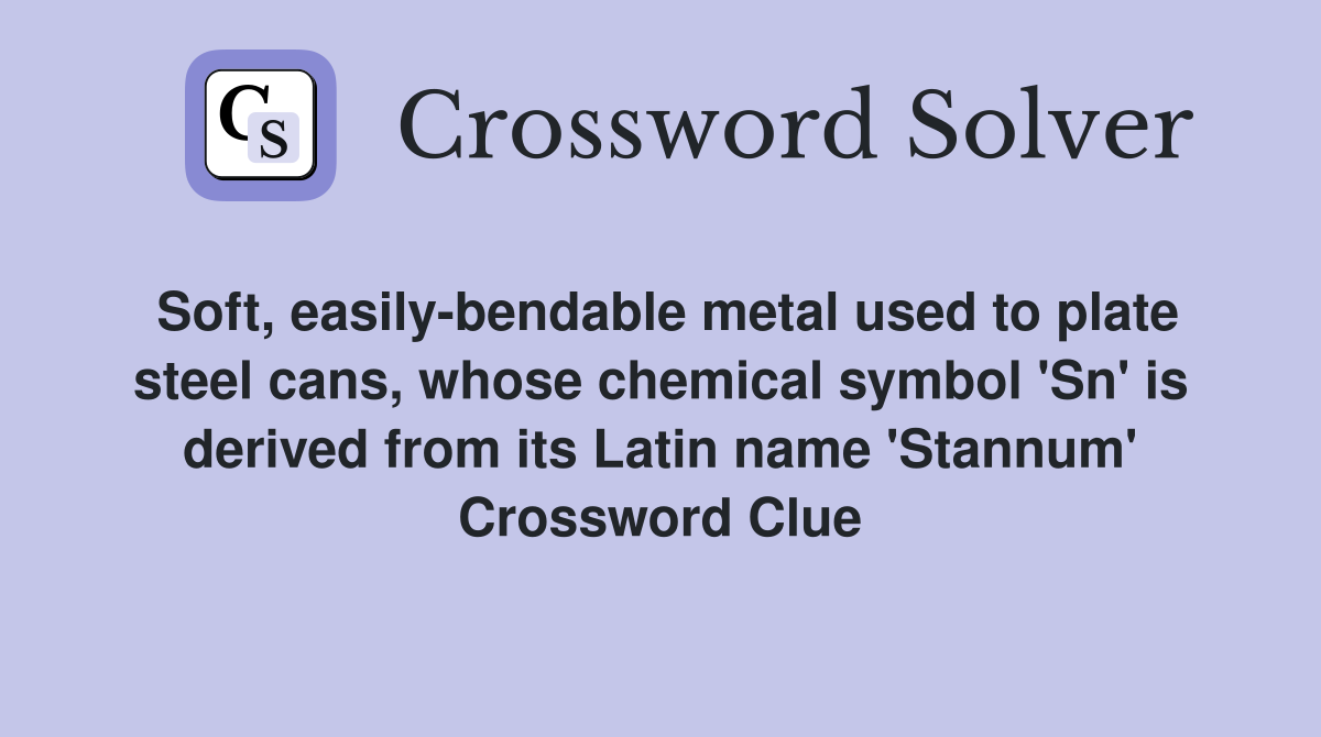 Soft, easily-bendable metal used to plate steel cans, whose chemical symbol 'Sn' is derived from its Latin name 'Stannum' Crossword Clue