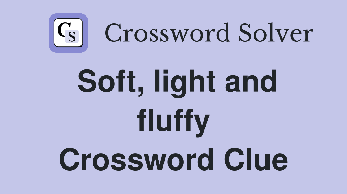 Soft, light and fluffy Crossword Clue