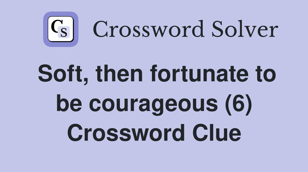 Soft, then fortunate to be courageous (6) Crossword Clue
