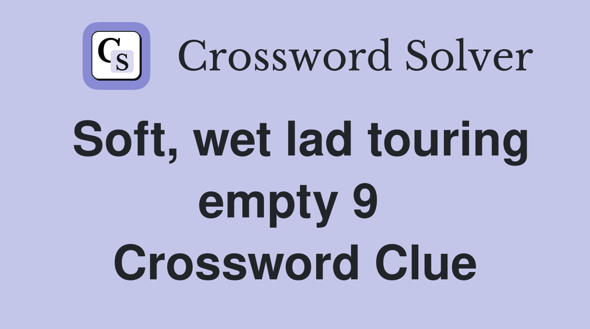 Soft, wet lad touring empty 9  Crossword Clue