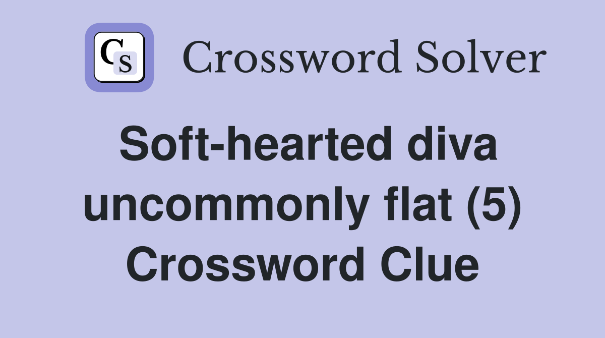 Soft-hearted diva uncommonly flat (5) Crossword Clue