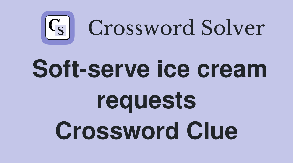 Soft-serve ice cream requests Crossword Clue