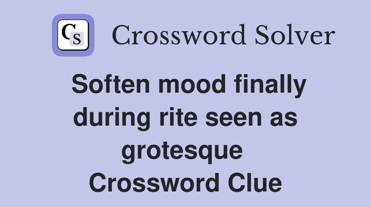 Soften mood finally during rite seen as grotesque  Crossword Clue