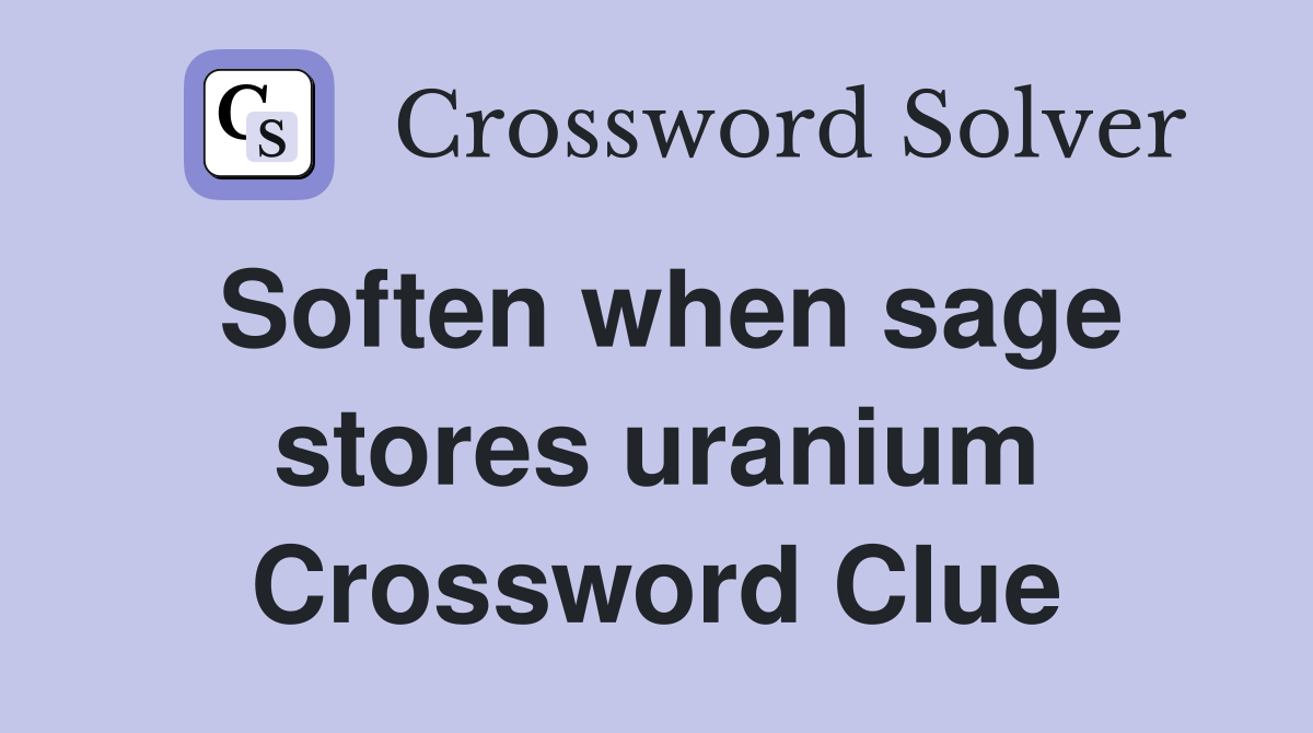 Soften when sage stores uranium Crossword Clue