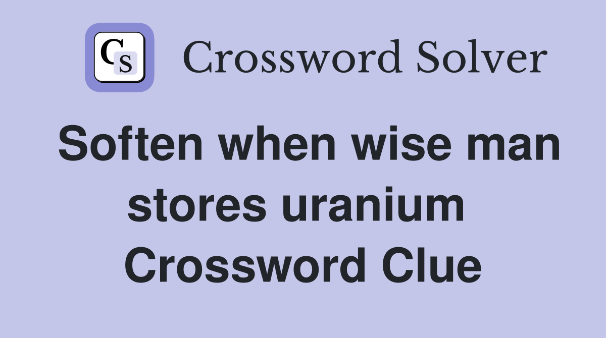 Soften when wise man stores uranium  Crossword Clue