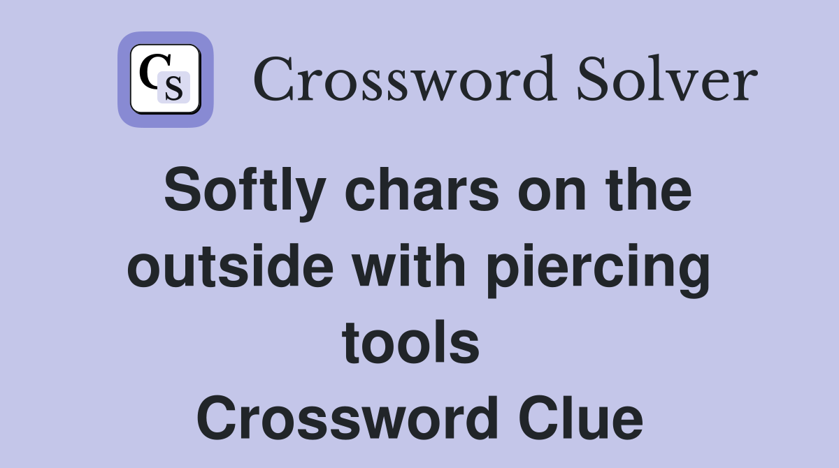 Softly chars on the outside with piercing tools  Crossword Clue