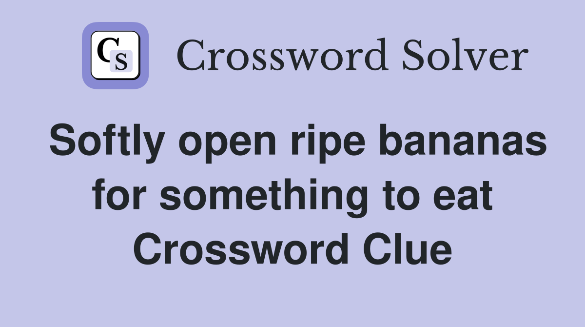 Softly open ripe bananas for something to eat Crossword Clue