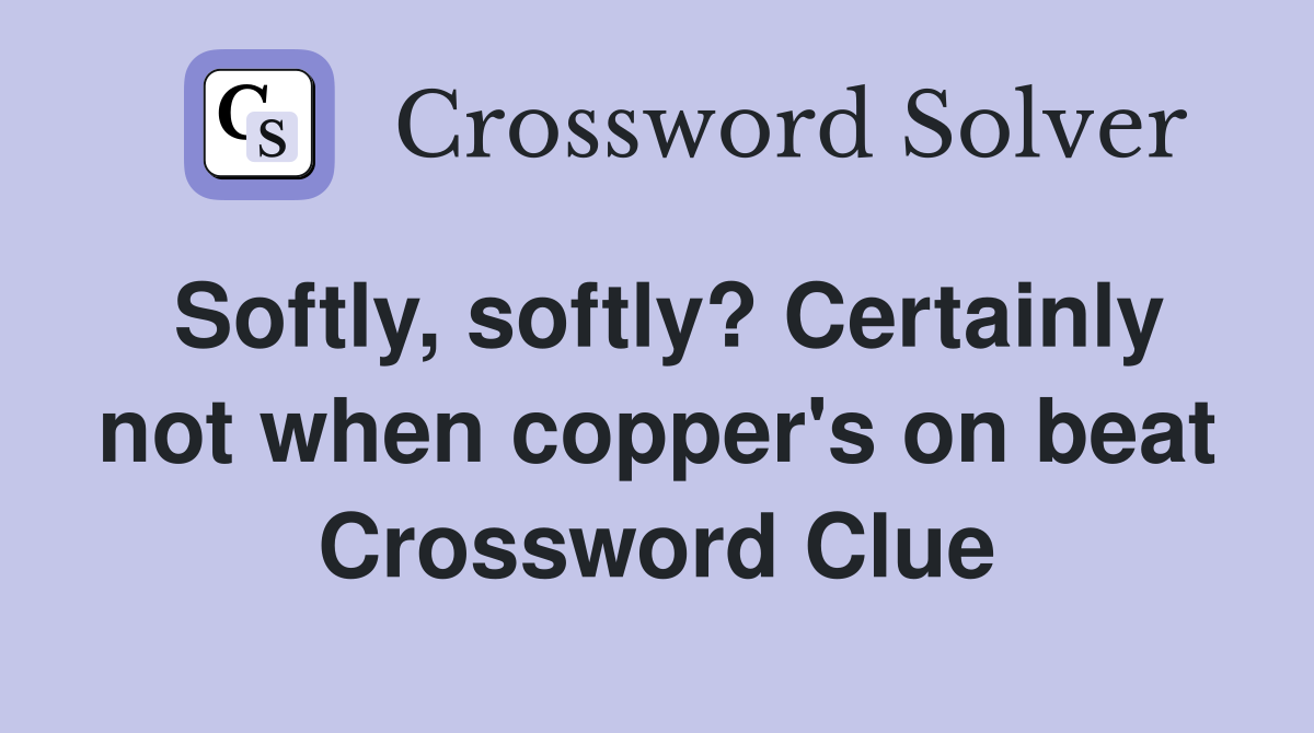 Softly, softly? Certainly not when copper's on beat Crossword Clue