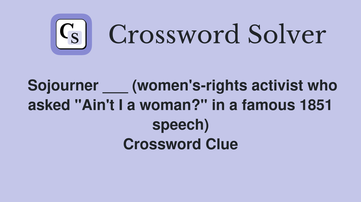 Sojourner ___ (women's-rights activist who asked "Ain't I a woman?" in a famous 1851 speech) Crossword Clue