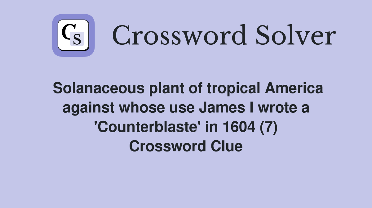 Solanaceous plant of tropical America against whose use James I wrote a 'Counterblaste' in 1604 (7) Crossword Clue
