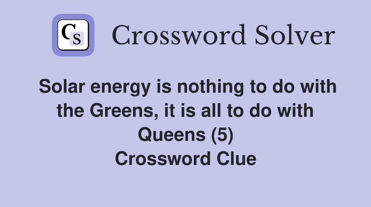 Solar energy is nothing to do with the Greens, it is all to do with Queens (5) Crossword Clue