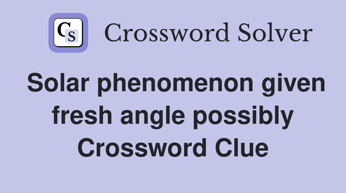 Solar phenomenon given fresh angle possibly Crossword Clue