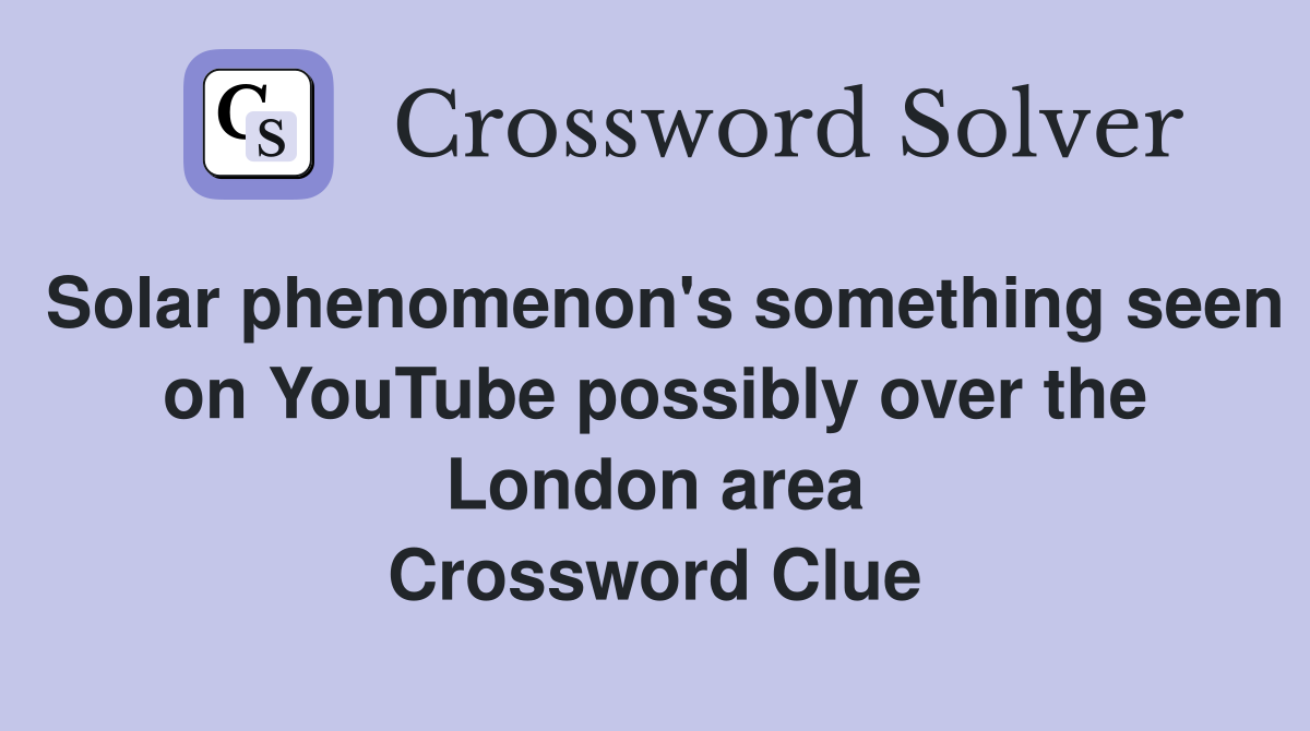 Solar phenomenon's something seen on YouTube possibly over the London area Crossword Clue
