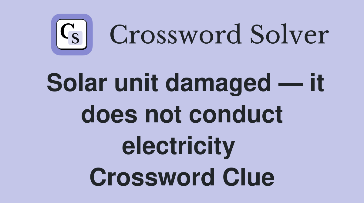 Solar unit damaged — it does not conduct electricity  Crossword Clue