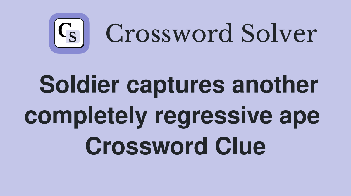 Soldier captures another completely regressive ape  Crossword Clue