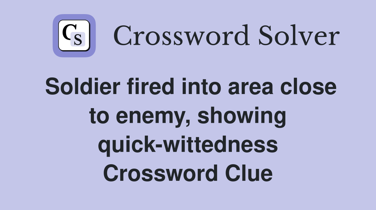 Soldier fired into area close to enemy, showing quick-wittedness Crossword Clue