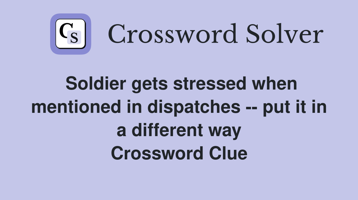 Soldier gets stressed when mentioned in dispatches -- put it in a different way Crossword Clue