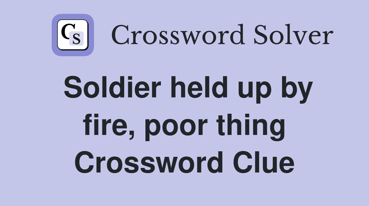 Soldier held up by fire, poor thing Crossword Clue