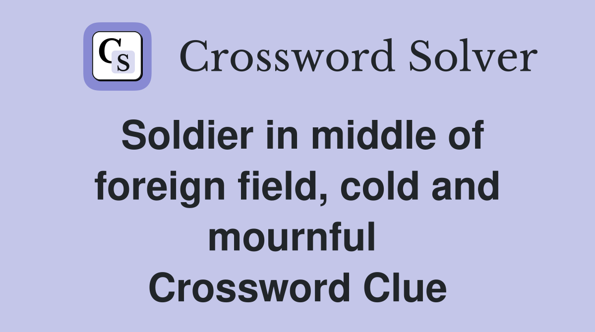 Soldier in middle of foreign field, cold and mournful  Crossword Clue
