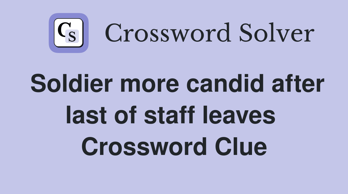 Soldier more candid after last of staff leaves  Crossword Clue