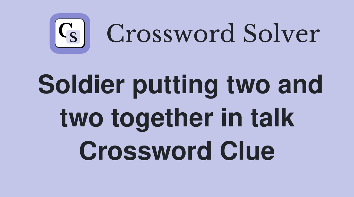 Soldier putting two and two together in talk Crossword Clue