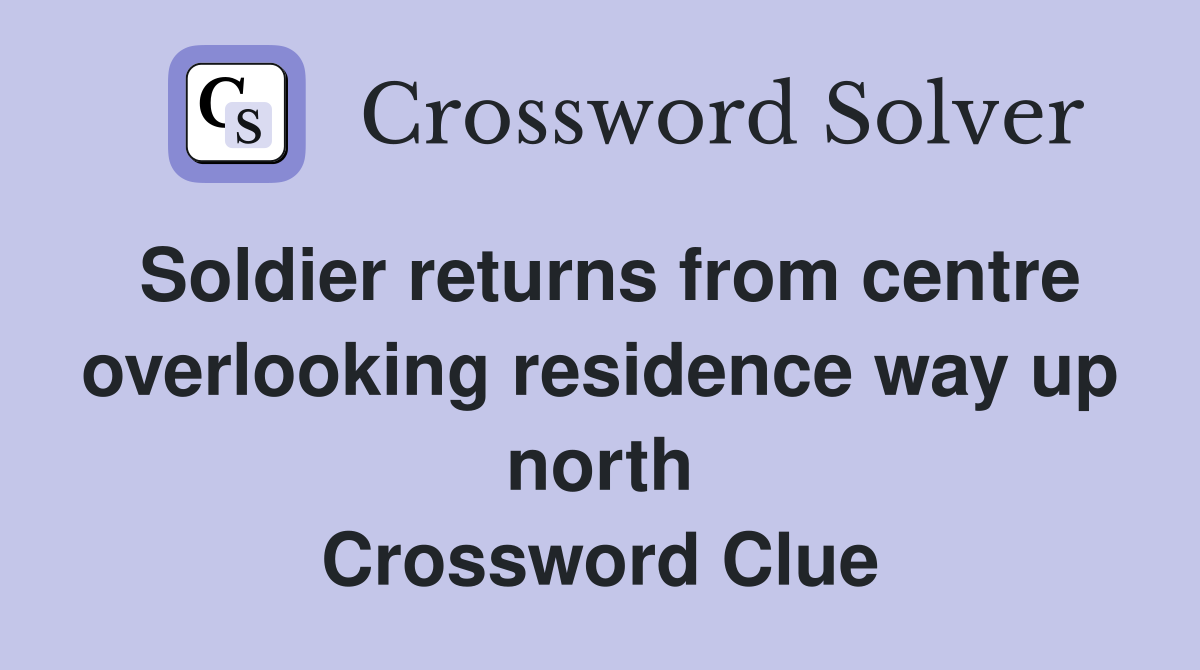 Soldier returns from centre overlooking residence way up north Crossword Clue