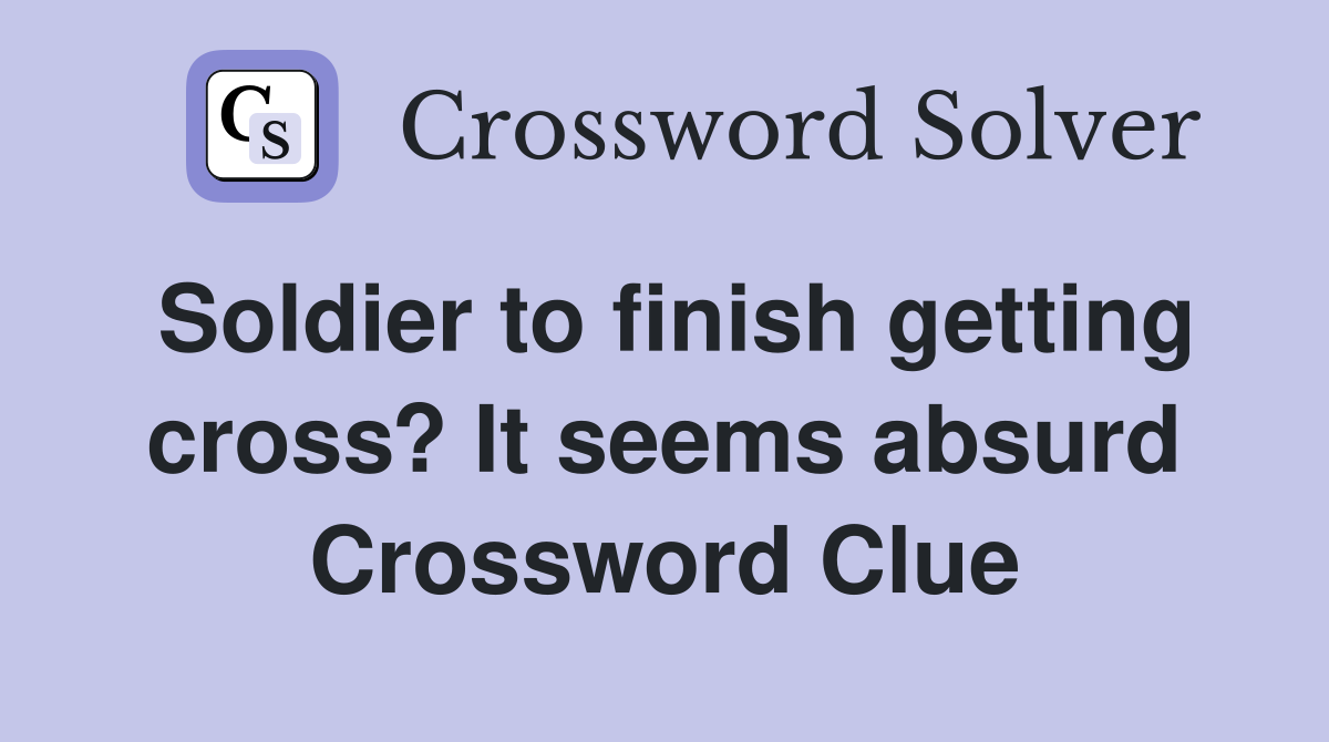Soldier to finish getting cross? It seems absurd Crossword Clue