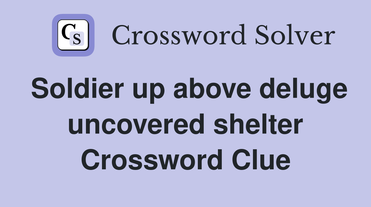 Soldier up above deluge uncovered shelter Crossword Clue